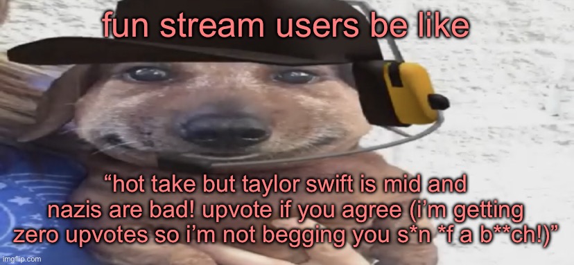 chucklenuts | fun stream users be like; “hot take but taylor swift is mid and nazis are bad! upvote if you agree (i’m getting zero upvotes so i’m not begging you s*n *f a b**ch!)” | image tagged in chucklenuts | made w/ Imgflip meme maker