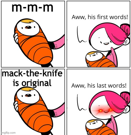 he just posts videos from other platforms | m-m-m; mack-the-knife is original | image tagged in aww his last words | made w/ Imgflip meme maker