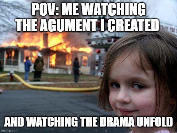 Disaster Girl | POV: ME WATCHING THE AGUMENT I CREATED; AND WATCHING THE DRAMA UNFOLD | image tagged in memes,disaster girl | made w/ Imgflip meme maker