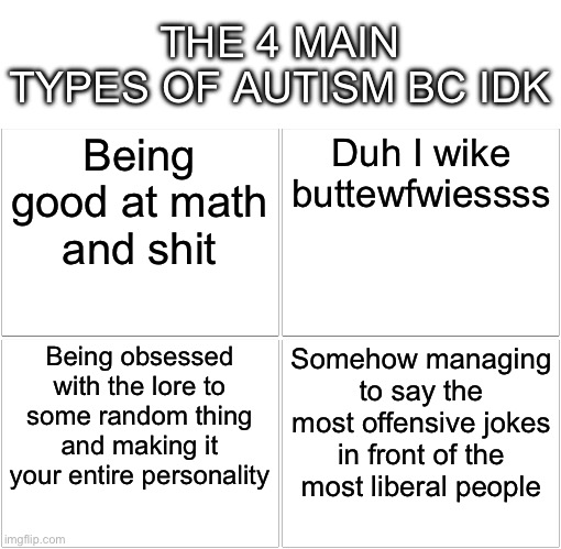 Comment what u are, (im a little of each) | THE 4 MAIN TYPES OF AUTISM BC IDK; Being good at math and shit; Duh I wike buttewfwiessss; Being obsessed with the lore to some random thing and making it your entire personality; Somehow managing to say the most offensive jokes in front of the most liberal people | image tagged in memes,blank comic panel 2x2 | made w/ Imgflip meme maker