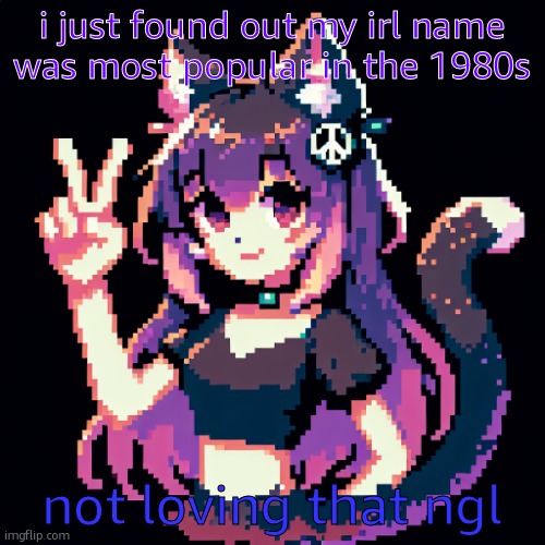 catgirl with peace sign | i just found out my irl name was most popular in the 1980s; not loving that ngl | image tagged in catgirl with peace sign | made w/ Imgflip meme maker