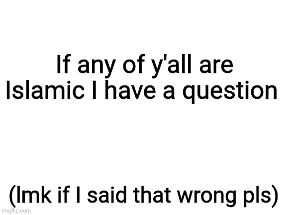 Blank White Template | If any of y'all are Islamic I have a question; (lmk if I said that wrong pls) | image tagged in blank white template | made w/ Imgflip meme maker