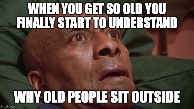 Bedtime realizations | WHEN YOU GET SO OLD YOU FINALLY START TO UNDERSTAND; WHY OLD PEOPLE SIT OUTSIDE | image tagged in bedtime realizations,old people,realization,memes | made w/ Imgflip meme maker