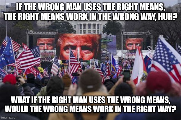 Fair question | IF THE WRONG MAN USES THE RIGHT MEANS, THE RIGHT MEANS WORK IN THE WRONG WAY, HUH? WHAT IF THE RIGHT MAN USES THE WRONG MEANS, WOULD THE WRONG MEANS WORK IN THE RIGHT WAY? | image tagged in jan 6 2021 | made w/ Imgflip meme maker