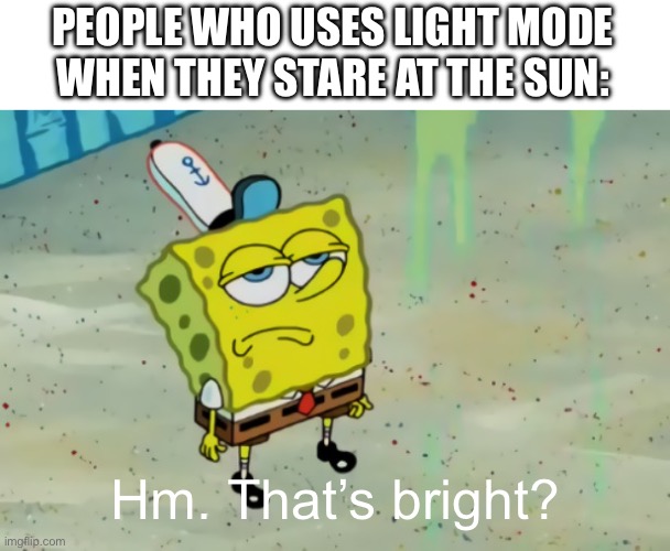 SpongeBob not scared | PEOPLE WHO USES LIGHT MODE WHEN THEY STARE AT THE SUN: Hm. That’s bright? | image tagged in spongebob not scared | made w/ Imgflip meme maker