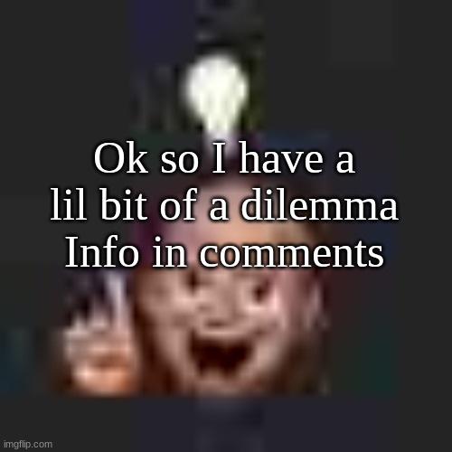 Help, this is urgent. | Ok so I have a lil bit of a dilemma
Info in comments | image tagged in low quality eureka | made w/ Imgflip meme maker