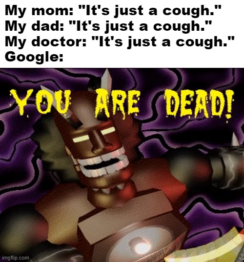 ♪ YOU ARE DEAD, DEAD, DEAAAAAAAAD ♪ | My mom: "It's just a cough."
My dad: "It's just a cough."
My doctor: "It's just a cough."
Google: | image tagged in total distortion death screen,memes,google,coughing,symptoms | made w/ Imgflip meme maker