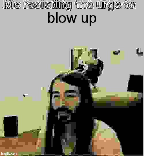 Me resisting the urge to X | blow up | image tagged in me resisting the urge to x | made w/ Imgflip meme maker