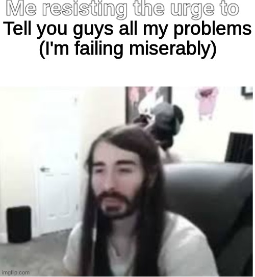 Just look at last post | Tell you guys all my problems
(I'm failing miserably) | image tagged in me resisting the urge to x | made w/ Imgflip meme maker