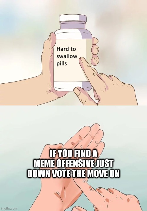 ... | IF YOU FIND A MEME OFFENSIVE JUST DOWN VOTE THE MOVE ON | image tagged in memes,hard to swallow pills | made w/ Imgflip meme maker
