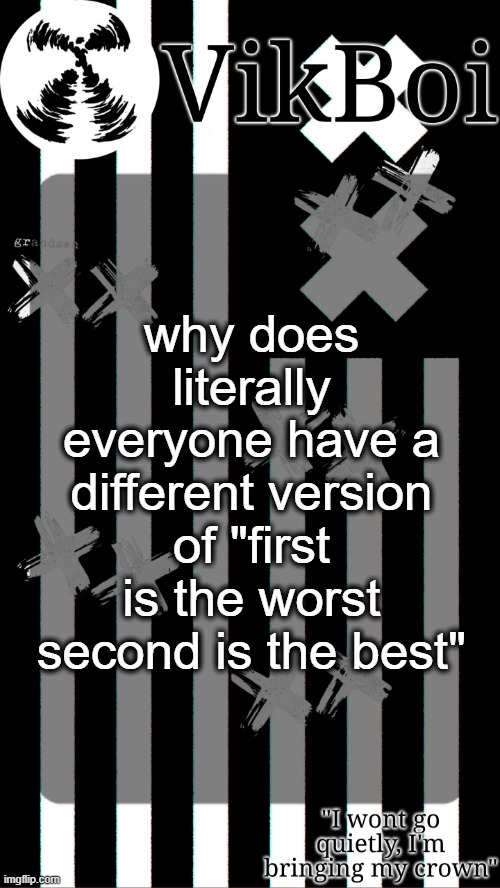 vik's grandson temp | why does literally everyone have a different version of "first is the worst second is the best" | image tagged in vik's grandson temp | made w/ Imgflip meme maker