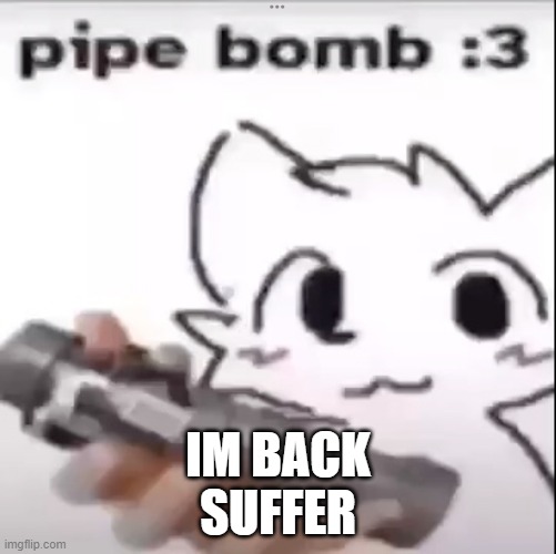 Pipe Bomb | IM BACK
SUFFER | image tagged in pipe bomb | made w/ Imgflip meme maker