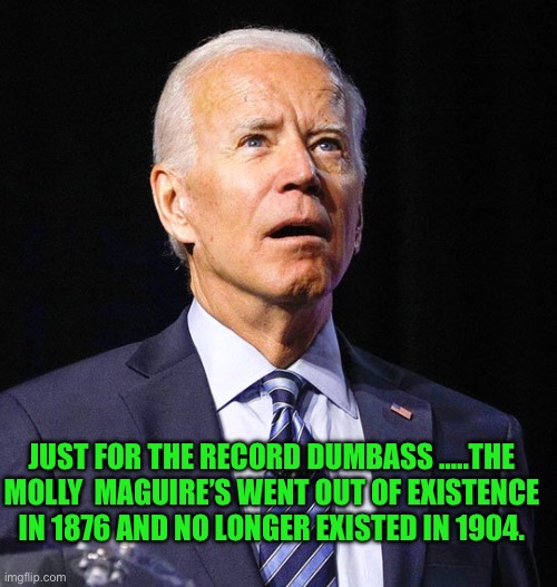 Duhhhhh | JUST FOR THE RECORD DUMBASS …..THE MOLLY  MAGUIRE’S WENT OUT OF EXISTENCE IN 1876 AND NO LONGER EXISTED IN 1904. | image tagged in joe biden | made w/ Imgflip meme maker