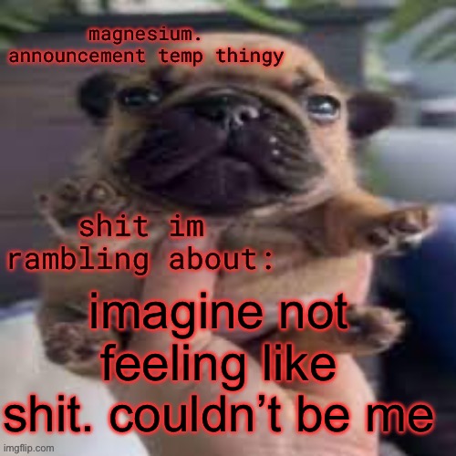 I feel helpless | imagine not feeling like shit. couldn’t be me | image tagged in pug temp | made w/ Imgflip meme maker