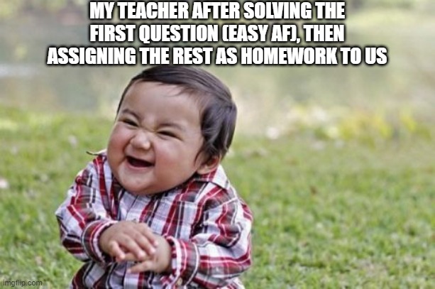 Teachers be like: | MY TEACHER AFTER SOLVING THE FIRST QUESTION (EASY AF), THEN ASSIGNING THE REST AS HOMEWORK TO US | image tagged in memes,evil toddler,teacher,school,funny,math teacher | made w/ Imgflip meme maker