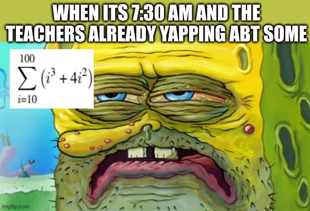 meme | WHEN ITS 7:30 AM AND THE TEACHERS ALREADY YAPPING ABT SOME | image tagged in tired spongebob | made w/ Imgflip meme maker