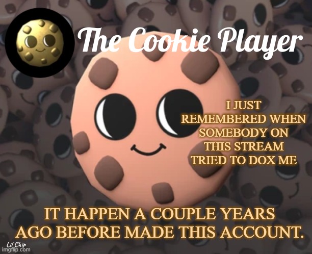 The_Cookie_Player Template | I JUST REMEMBERED WHEN SOMEBODY ON THIS STREAM TRIED TO DOX ME; IT HAPPEN A COUPLE YEARS AGO BEFORE MADE THIS ACCOUNT. | image tagged in the_cookie_player template | made w/ Imgflip meme maker