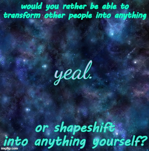 yeal. | would you rather be able to transform other people into anything; or shapeshift into anything yourself? | image tagged in yeal | made w/ Imgflip meme maker