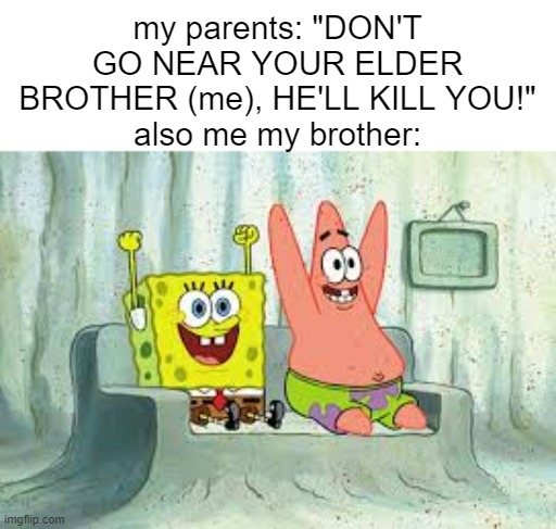 real | my parents: "DON'T GO NEAR YOUR ELDER BROTHER (me), HE'LL KILL YOU!"
also me my brother: | made w/ Imgflip meme maker