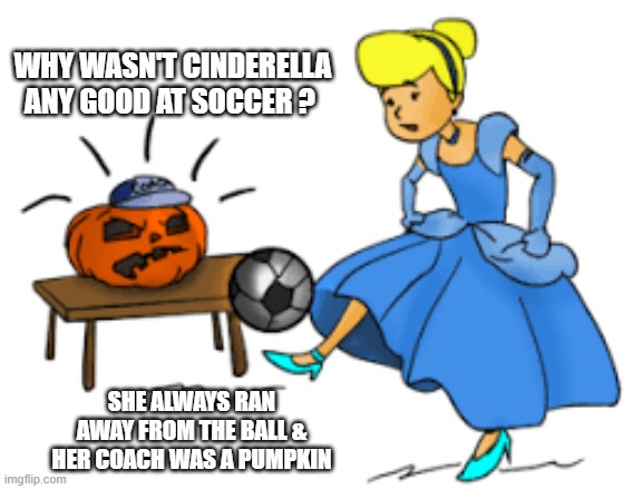 memes by Brad - Cinderella wasn't good at soccer because she ran away from the ball | WHY WASN'T CINDERELLA ANY GOOD AT SOCCER ? SHE ALWAYS RAN AWAY FROM THE BALL & HER COACH WAS A PUMPKIN | image tagged in funny,sports,cinderella,soccer,humor,funny meme | made w/ Imgflip meme maker