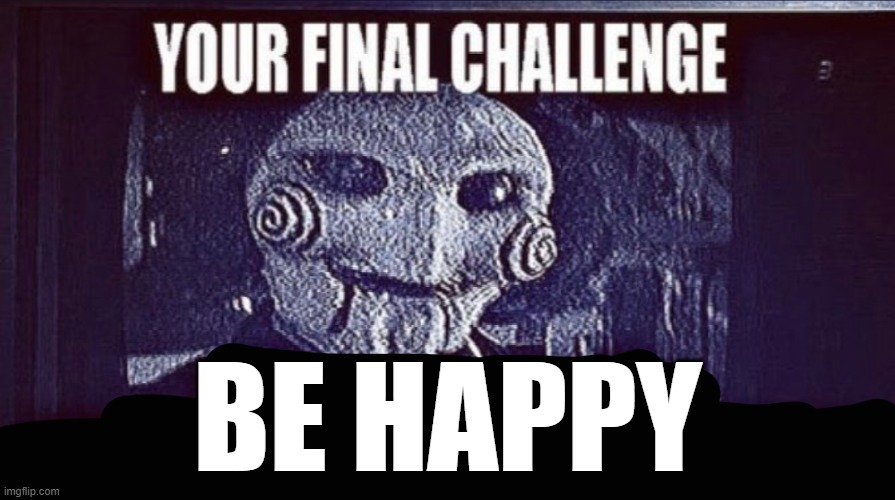 . | BE HAPPY | image tagged in jigsaw final challenge | made w/ Imgflip meme maker