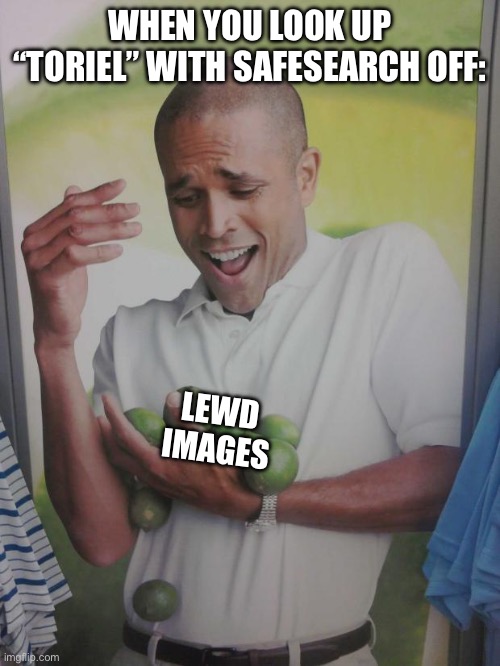 Why Can't I Hold All These Limes | WHEN YOU LOOK UP “TORIEL” WITH SAFESEARCH OFF:; LEWD IMAGES | image tagged in memes,why can't i hold all these limes,toriel,nsfw,lewd,undertale | made w/ Imgflip meme maker