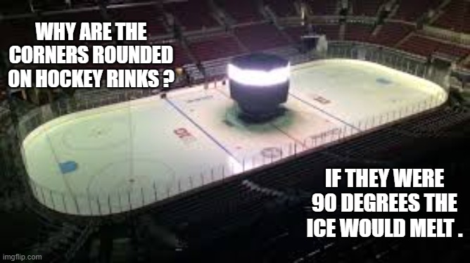 memes by Brad - Why are the corners on a hockey rink rounded? | WHY ARE THE CORNERS ROUNDED ON HOCKEY RINKS ? IF THEY WERE 90 DEGREES THE ICE WOULD MELT . | image tagged in funny,sports,ice hockey,humor,melting,funny meme | made w/ Imgflip meme maker