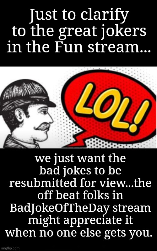 No Pun Intended | Just to clarify to the great jokers in the Fun stream... we just want the bad jokes to be resubmitted for view...the off beat folks in BadJokeOfTheDay stream might appreciate it when no one else gets you. | image tagged in lol,bad jokes | made w/ Imgflip meme maker