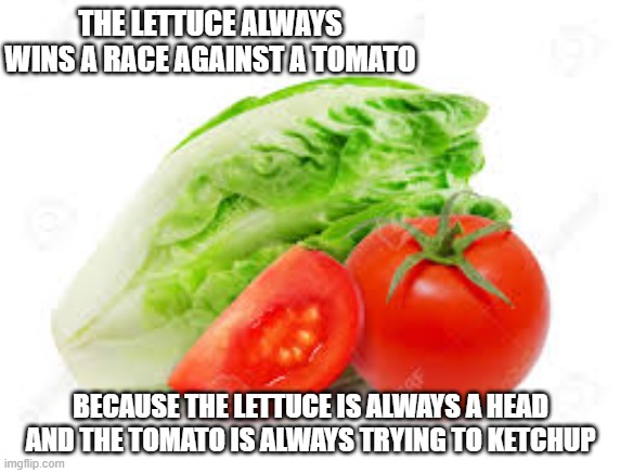 memes by Brad - In a race the lettuce is always ahead - tomato | THE LETTUCE ALWAYS WINS A RACE AGAINST A TOMATO; BECAUSE THE LETTUCE IS ALWAYS A HEAD AND THE TOMATO IS ALWAYS TRYING TO KETCHUP | image tagged in sports,funny,vegetables,running,tomato,lettuce | made w/ Imgflip meme maker