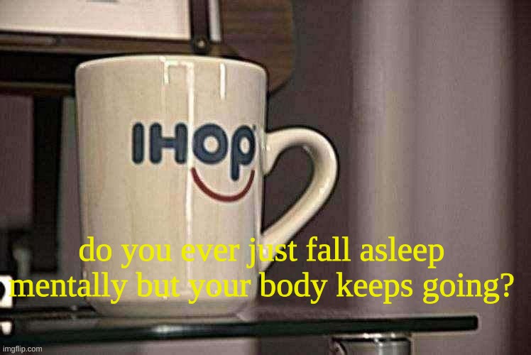 Sp3x_ Ihop retro filter | do you ever just fall asleep mentally but your body keeps going? | image tagged in sp3x_ ihop retro filter | made w/ Imgflip meme maker