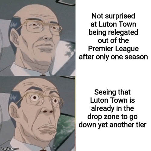 The rise and fall of Luton Town | Not surprised at Luton Town being relegated out of the Premier League after only one season; Seeing that Luton Town is already in the drop zone to go down yet another tier | image tagged in surprised anime guy | made w/ Imgflip meme maker