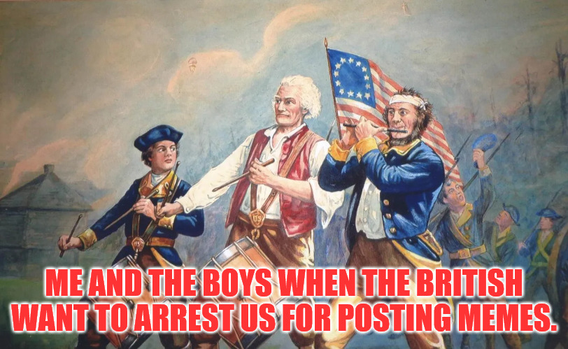 The New Revolution | ME AND THE BOYS WHEN THE BRITISH WANT TO ARREST US FOR POSTING MEMES. | made w/ Imgflip meme maker