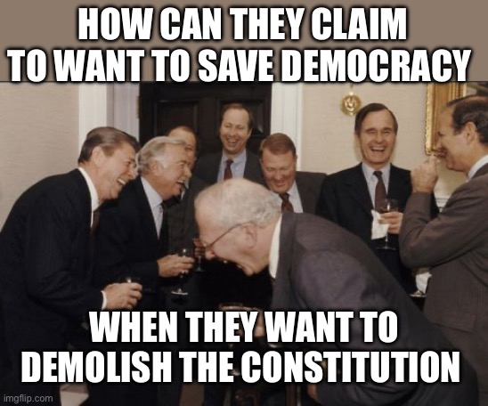 Laughing Men In Suits Meme | HOW CAN THEY CLAIM TO WANT TO SAVE DEMOCRACY WHEN THEY WANT TO DEMOLISH THE CONSTITUTION | image tagged in memes,laughing men in suits | made w/ Imgflip meme maker