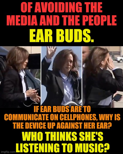 Kamala's Way | OF AVOIDING THE MEDIA AND THE PEOPLE; EAR BUDS. IF EAR BUDS ARE TO COMMUNICATE ON CELLPHONES, WHY IS THE DEVICE UP AGAINST HER EAR? WHO THINKS SHE'S LISTENING TO MUSIC? | image tagged in memes,politics,kamala harris,ear buds,not listening,music | made w/ Imgflip meme maker