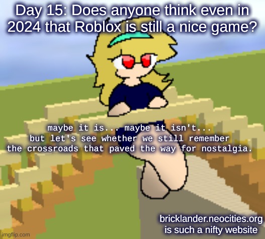 Day 15: Blocky Roads and Fun Games | Day 15: Does anyone think even in 2024 that Roblox is still a nice game? maybe it is... maybe it isn't... but let's see whether we still remember the crossroads that paved the way for nostalgia. bricklander.neocities.org is such a nifty website | image tagged in nice,stuff | made w/ Imgflip meme maker