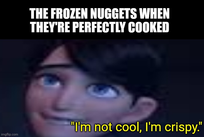 Crispy Jim | THE FROZEN NUGGETS WHEN THEY'RE PERFECTLY COOKED; "I'm not cool, I'm crispy." | image tagged in memes | made w/ Imgflip meme maker