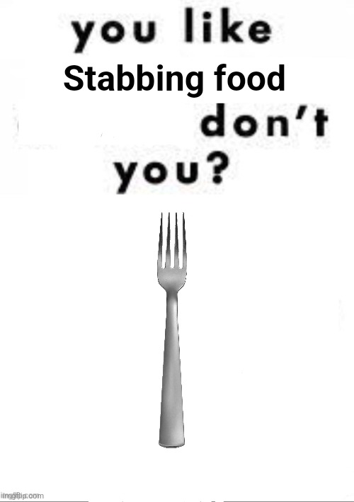 You like ______ Don’t you? | Stabbing food | image tagged in you like ______ don t you | made w/ Imgflip meme maker