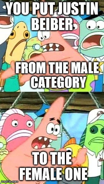 Put It Somewhere Else Patrick | YOU PUT JUSTIN BEIBER  TO THE FEMALE ONE FROM THE MALE CATEGORY | image tagged in memes,put it somewhere else patrick | made w/ Imgflip meme maker