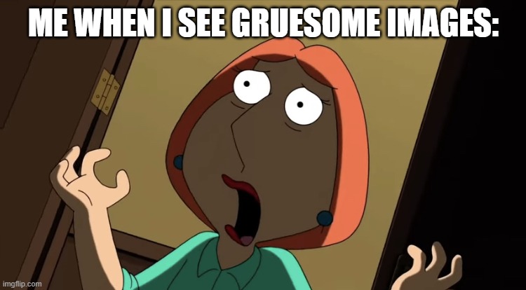 traumatized for life | ME WHEN I SEE GRUESOME IMAGES: | image tagged in lois scream | made w/ Imgflip meme maker