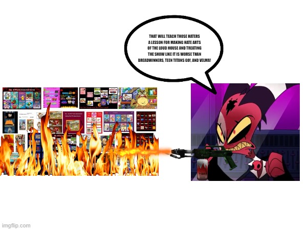 Blitzo burns The Loud House hate arts | THAT WILL TEACH THOSE HATERS A LESSON FOR MAKING HATE ARTS OF THE LOUD HOUSE AND TREATING THE SHOW LIKE IT IS WORSE THAN BREADWINNERS, TEEN TITANS GO!, AND VELMA! | image tagged in helluva boss | made w/ Imgflip meme maker