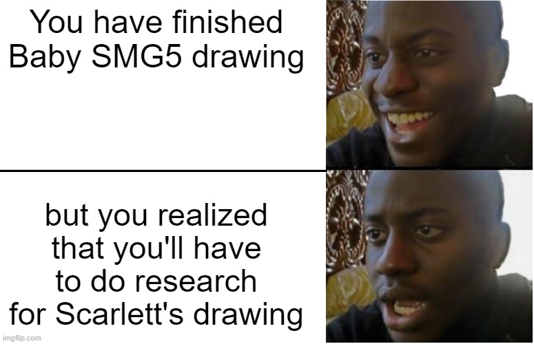 Disappointed Black Guy | You have finished Baby SMG5 drawing; but you realized that you'll have to do research for Scarlett's drawing | image tagged in disappointed black guy | made w/ Imgflip meme maker