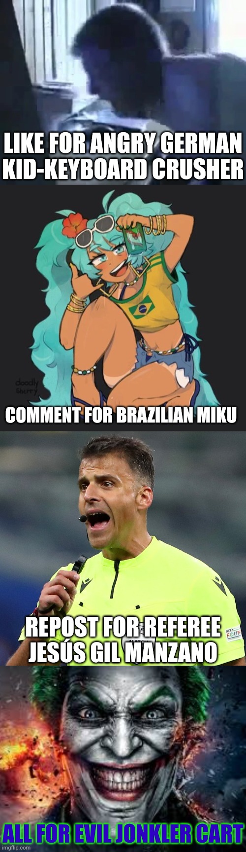 LIKE FOR ANGRY GERMAN KID-KEYBOARD CRUSHER; COMMENT FOR BRAZILIAN MIKU; REPOST FOR REFEREE JESÚS GIL MANZANO; ALL FOR EVIL JONKLER CART | image tagged in jesus gil manzano,jonkler,brazilian miku,angry german kid,unreal tournament kid,referee | made w/ Imgflip meme maker