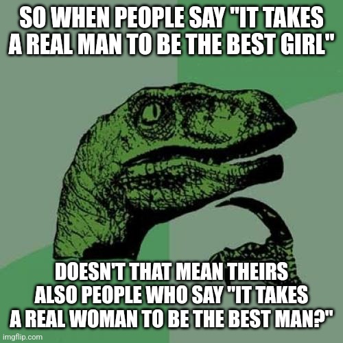 Woman Being The Best Man | SO WHEN PEOPLE SAY "IT TAKES A REAL MAN TO BE THE BEST GIRL"; DOESN'T THAT MEAN THEIRS ALSO PEOPLE WHO SAY "IT TAKES A REAL WOMAN TO BE THE BEST MAN?" | image tagged in memes,philosoraptor,classic meme,dinosaur,question,genders | made w/ Imgflip meme maker