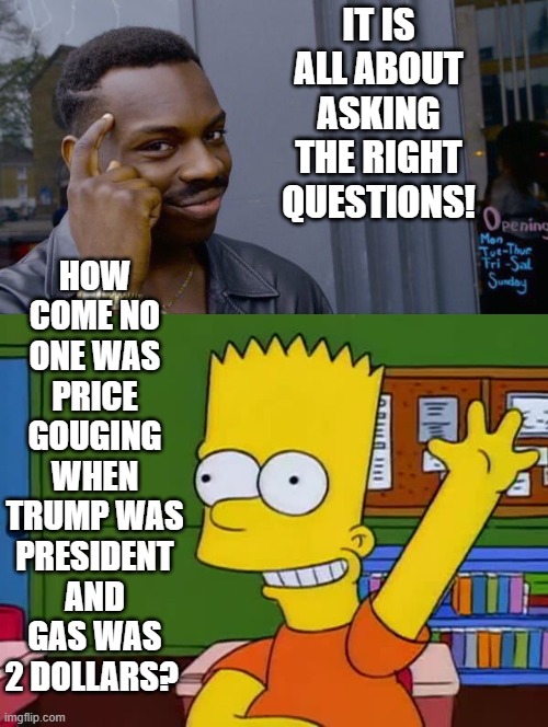 It is all about asking the right questions! | HOW COME NO ONE WAS PRICE GOUGING WHEN TRUMP WAS PRESIDENT AND GAS WAS 2 DOLLARS? IT IS ALL ABOUT ASKING THE RIGHT QUESTIONS! | image tagged in sam elliott special kind of stupid,morons | made w/ Imgflip meme maker