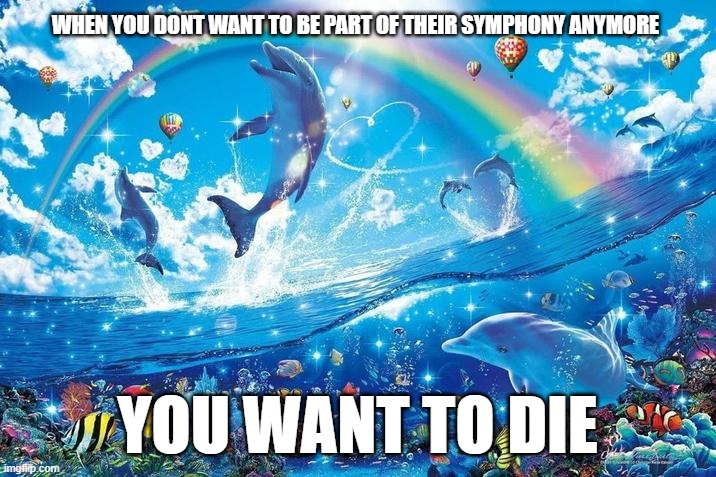 Happy dolphin rainbow | WHEN YOU DONT WANT TO BE PART OF THEIR SYMPHONY ANYMORE; YOU WANT TO DIE | image tagged in happy dolphin rainbow | made w/ Imgflip meme maker