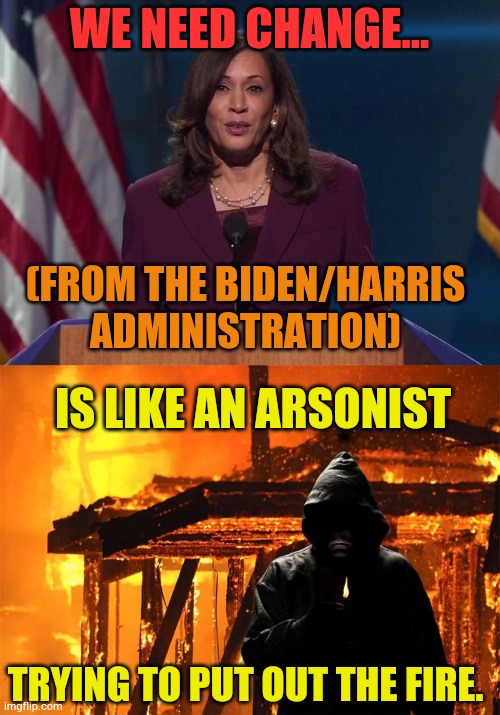 Kamala Harris Saying | WE NEED CHANGE... (FROM THE BIDEN/HARRIS ADMINISTRATION); IS LIKE AN ARSONIST; TRYING TO PUT OUT THE FIRE. | image tagged in kamala harris,i need it,change,arsonist,memes,politics | made w/ Imgflip meme maker