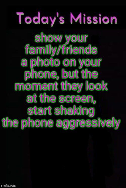 Todays mission | show your family/friends a photo on your phone, but the moment they look at the screen, start shaking the phone aggressively | image tagged in todays mission | made w/ Imgflip meme maker