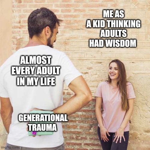 Unwanted Gifts | ME AS A KID THINKING ADULTS HAD WISDOM; ALMOST EVERY ADULT IN MY LIFE; GENERATIONAL TRAUMA | image tagged in trauma,family,toxic,depression sadness hurt pain anxiety,adults | made w/ Imgflip meme maker