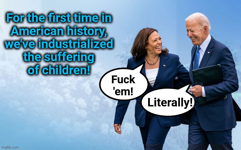 Biden and Harris | For the first time in
American history,
we've industrialized
the suffering
of children! Fuck
'em! Literally! | image tagged in biden and harris | made w/ Imgflip meme maker