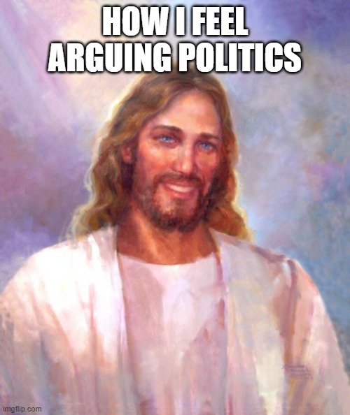 Smiling Jesus Meme | HOW I FEEL ARGUING POLITICS | image tagged in memes,smiling jesus | made w/ Imgflip meme maker